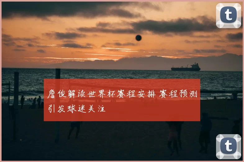 詹俊解读世界杯赛程安排 赛程预测引发球迷关注
