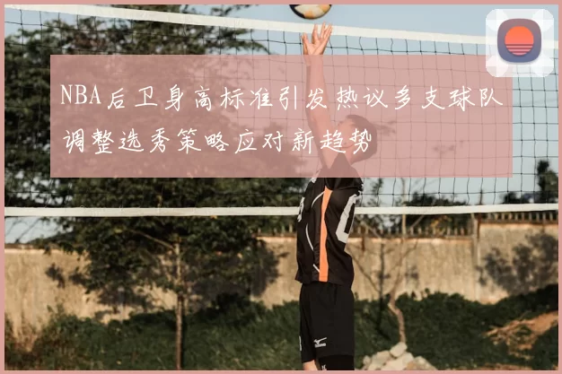 NBA后卫身高标准引发热议多支球队调整选秀策略应对新趋势