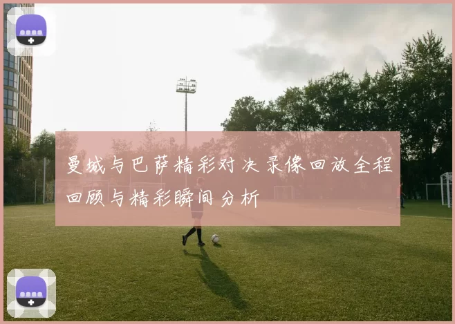 曼城与巴萨精彩对决录像回放全程回顾与精彩瞬间分析