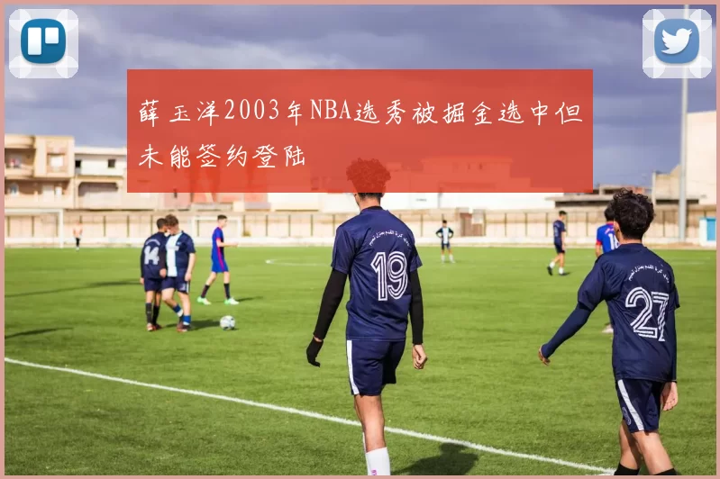 薛玉洋2003年NBA选秀被掘金选中但未能签约登陆