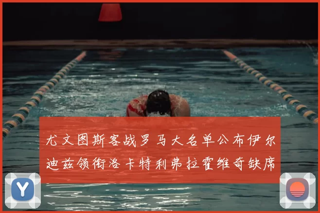 尤文图斯客战罗马大名单公布伊尔迪兹领衔洛卡特利弗拉霍维奇缺席