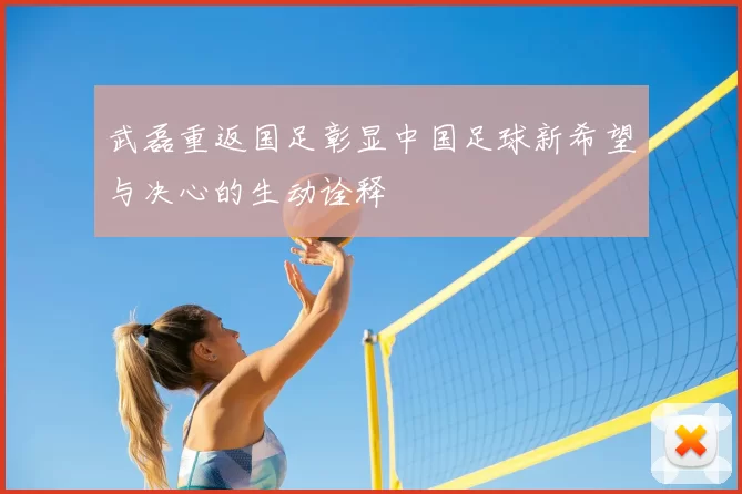 武磊重返国足彰显中国足球新希望与决心的生动诠释