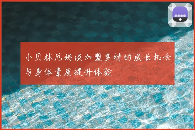 小贝林厄姆谈加盟多特的成长机会与身体素质提升体验