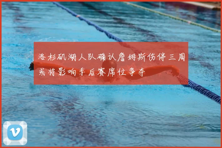 洛杉矶湖人队确认詹姆斯伤停三周或将影响季后赛席位争夺