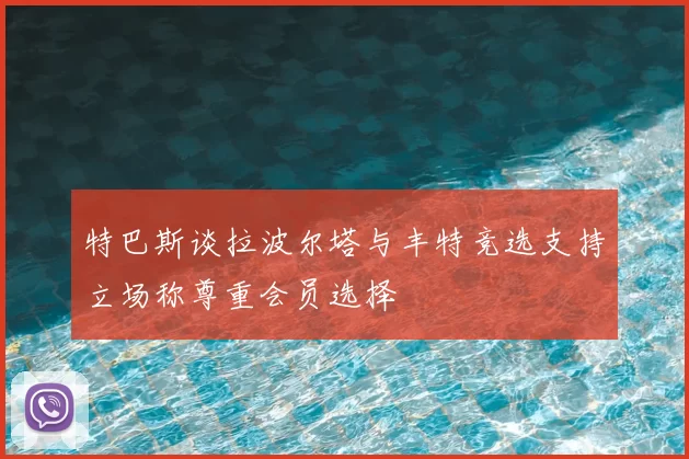 特巴斯谈拉波尔塔与丰特竞选支持立场称尊重会员选择