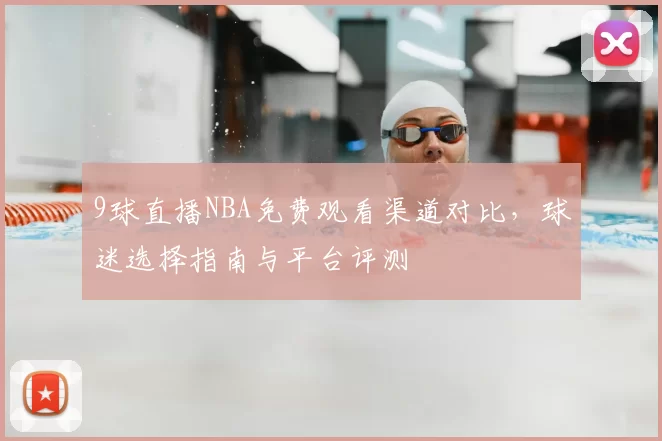9球直播NBA免费观看渠道对比，球迷选择指南与平台评测