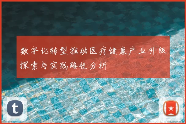 数字化转型推动医疗健康产业升级探索与实践路径分析
