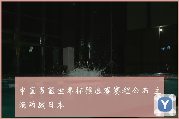 中国男篮世界杯预选赛赛程公布 主场两战日本