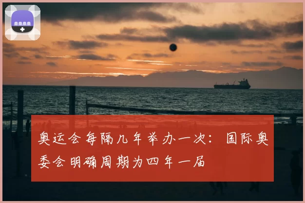奥运会每隔几年举办一次:国际奥委会明确周期为四年一届