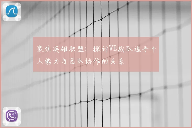 聚焦英雄联盟：探讨WE战队选手个人能力与团队协作的关系