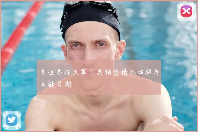 年世界杯决赛门票销售情况回顾与关键日期