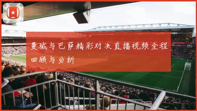 曼城与巴萨精彩对决直播视频全程回顾与分析
