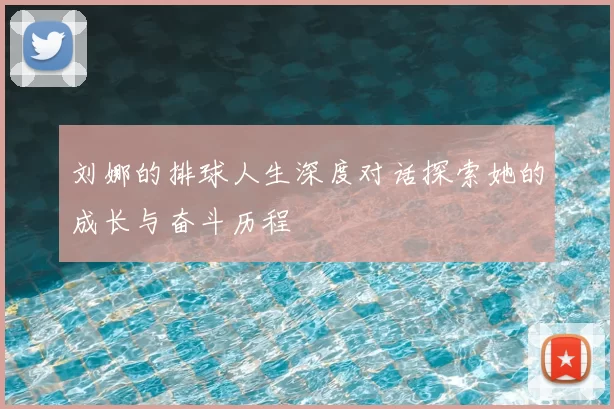 刘娜的排球人生深度对话探索她的成长与奋斗历程