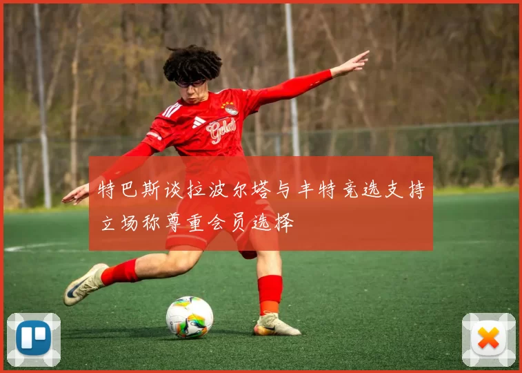 特巴斯谈拉波尔塔与丰特竞选支持立场称尊重会员选择