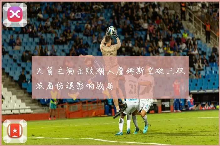 火箭主场击败湖人詹姆斯空砍三双浓眉伤退影响战局
