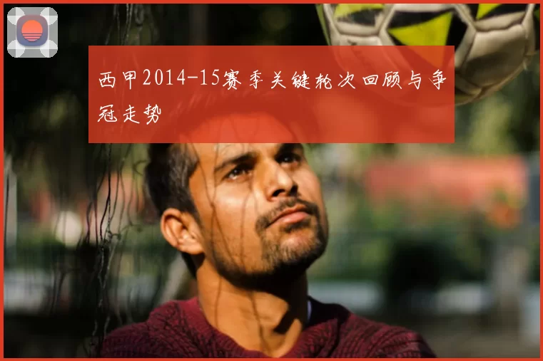 西甲2014-15赛季关键轮次回顾与争冠走势