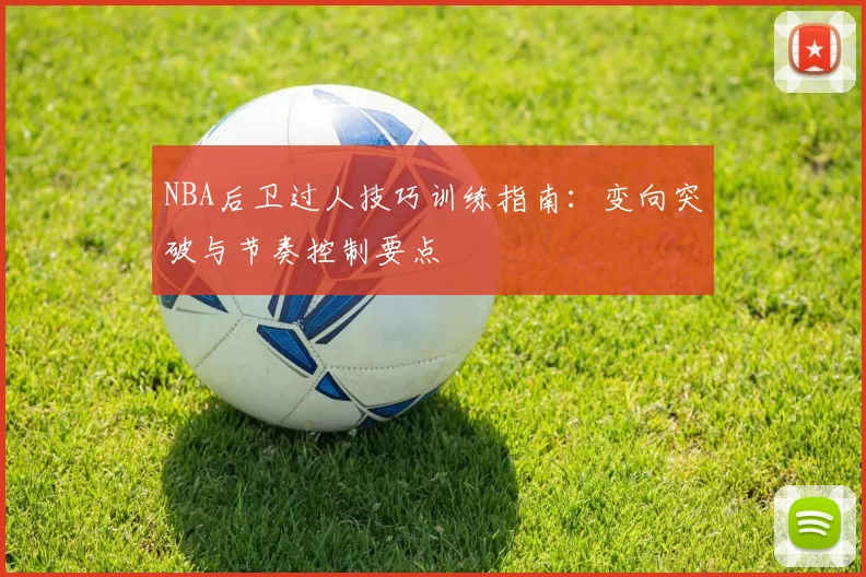 NBA后卫过人技巧训练指南:变向突破与节奏控制要点