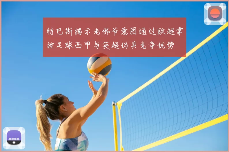特巴斯揭示老佛爷意图通过欧超掌控足球西甲与英超仍具竞争优势