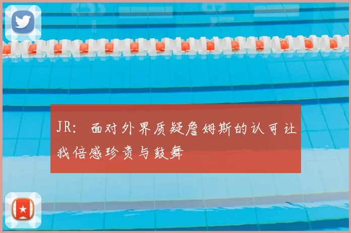 JR:面对外界质疑詹姆斯的认可让我倍感珍贵与鼓舞