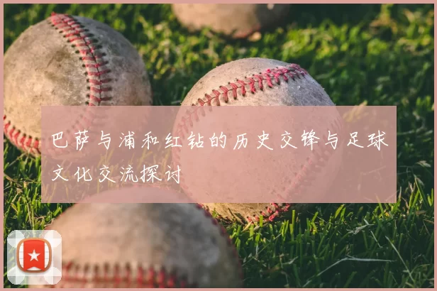 巴萨与浦和红钻的历史交锋与足球文化交流探讨
