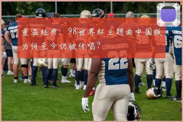 重温经典：98世界杯主题曲中国版为何至今仍被传唱？