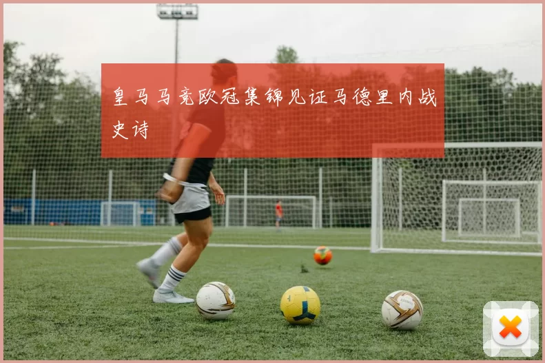 皇马马竞欧冠集锦见证马德里内战史诗