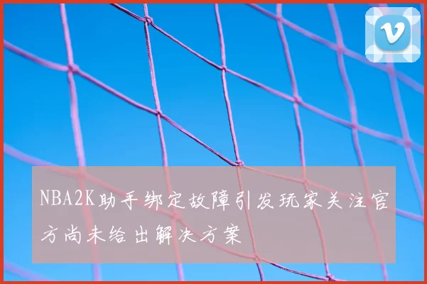 NBA2K助手绑定故障引发玩家关注官方尚未给出解决方案
