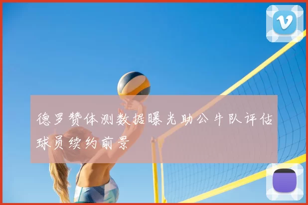 德罗赞体测数据曝光助公牛队评估球员续约前景
