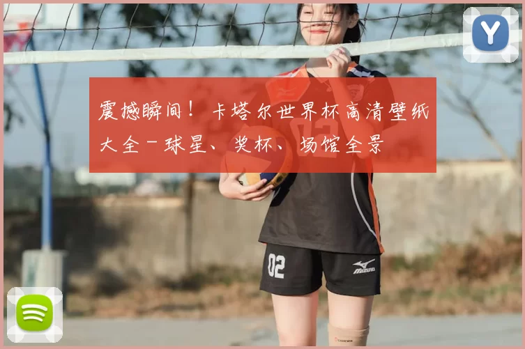 震撼瞬间！卡塔尔世界杯高清壁纸大全 - 球星、奖杯、场馆全景