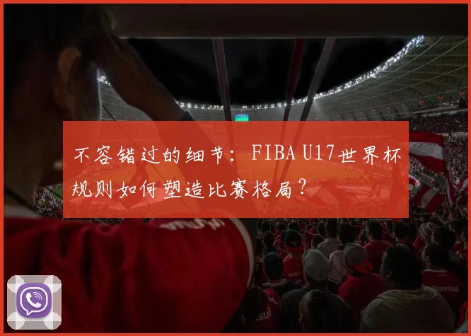 不容错过的细节：FIBA U17世界杯规则如何塑造比赛格局？