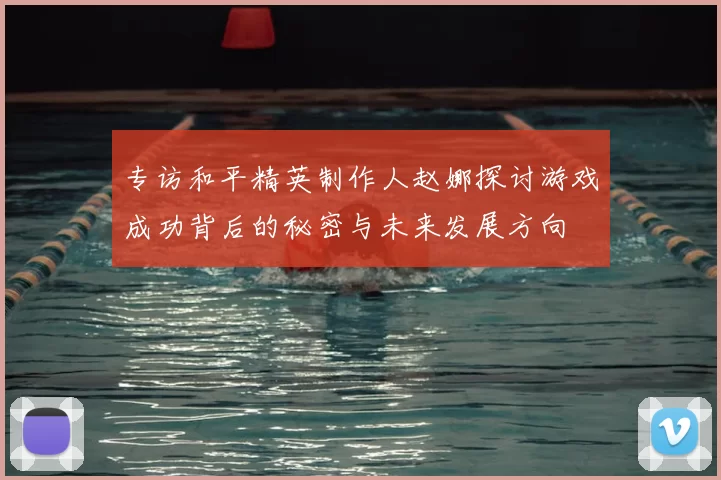 专访和平精英制作人赵娜探讨游戏成功背后的秘密与未来发展方向