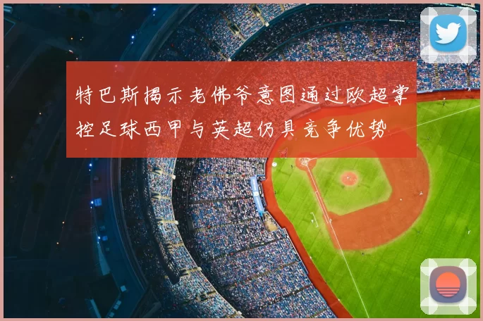 特巴斯揭示老佛爷意图通过欧超掌控足球西甲与英超仍具竞争优势
