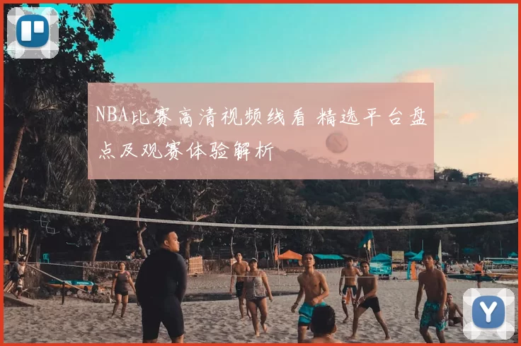 NBA比赛高清视频线看 精选平台盘点及观赛体验解析