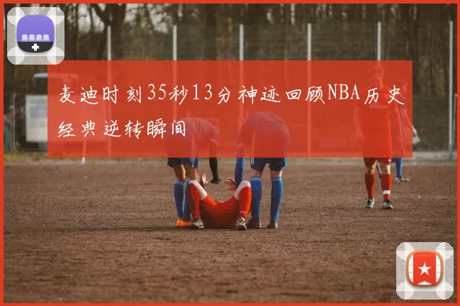 麦迪时刻35秒13分神迹回顾NBA历史经典逆转瞬间