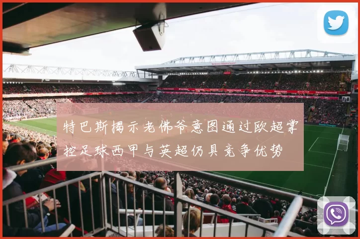 特巴斯揭示老佛爷意图通过欧超掌控足球西甲与英超仍具竞争优势
