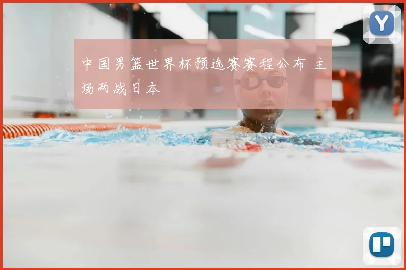 中国男篮世界杯预选赛赛程公布 主场两战日本