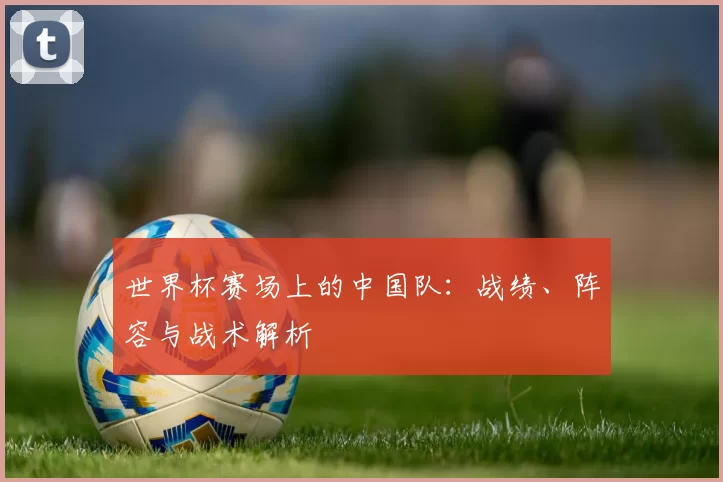 世界杯赛场上的中国队：战绩、阵容与战术解析