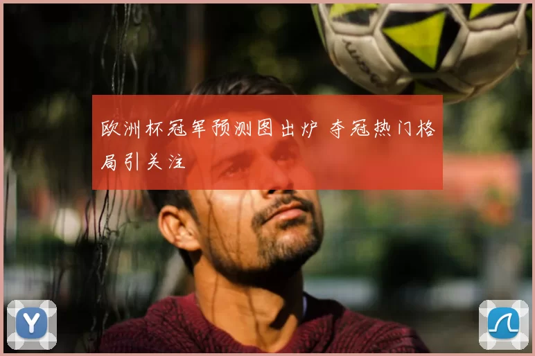 欧洲杯冠军预测图出炉 夺冠热门格局引关注