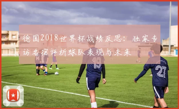 德国2018世界杯战绩反思：独家专访名宿评析球队表现与未来