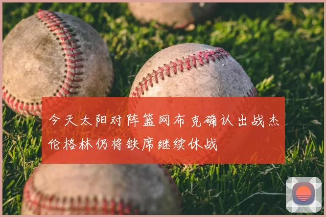 今天太阳对阵篮网布克确认出战杰伦格林仍将缺席继续休战