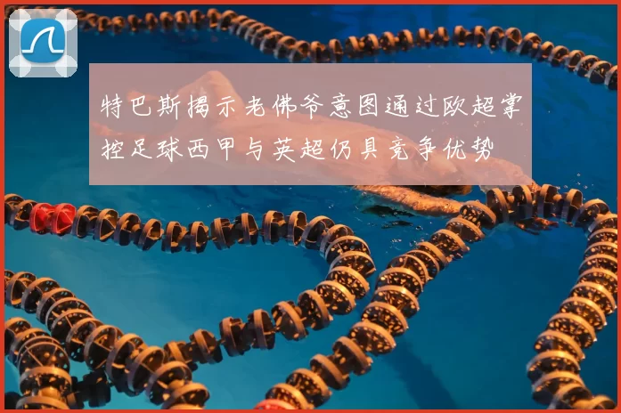 特巴斯揭示老佛爷意图通过欧超掌控足球西甲与英超仍具竞争优势