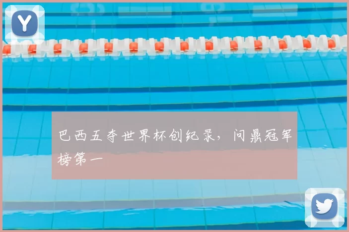 巴西五夺世界杯创纪录，问鼎冠军榜第一