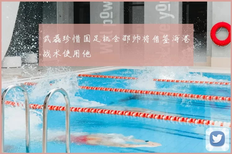 武磊珍惜国足机会邵帅将借鉴海港战术使用他