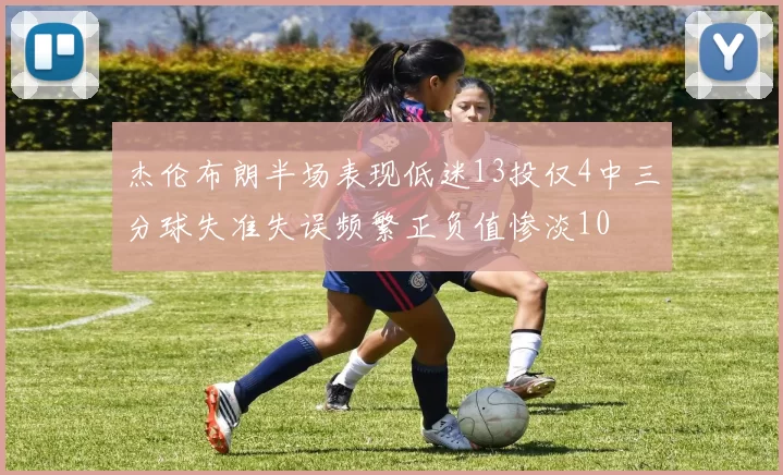 杰伦布朗半场表现低迷13投仅4中三分球失准失误频繁正负值惨淡10