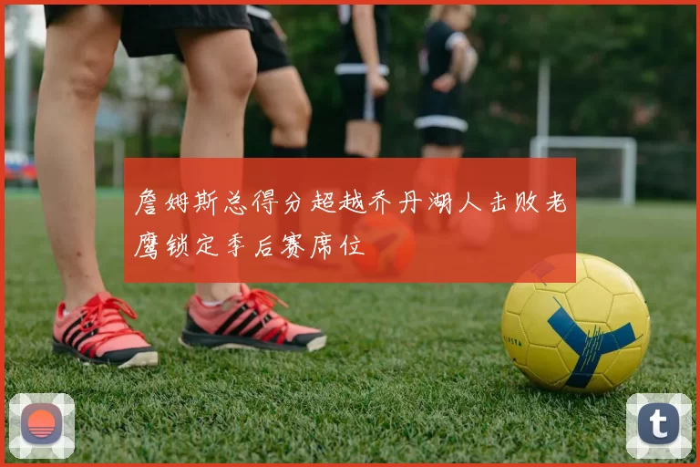 詹姆斯总得分超越乔丹湖人击败老鹰锁定季后赛席位