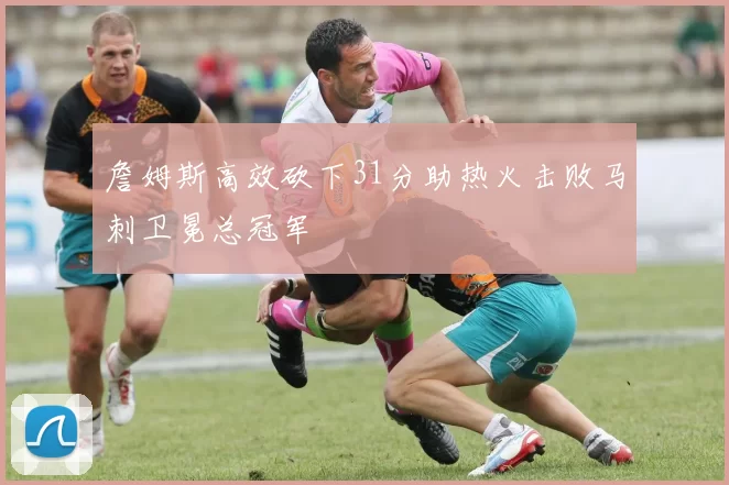詹姆斯高效砍下31分助热火击败马刺卫冕总冠军