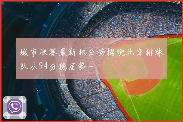 城市联赛最新积分榜揭晓北京排球队以94分稳居第一
