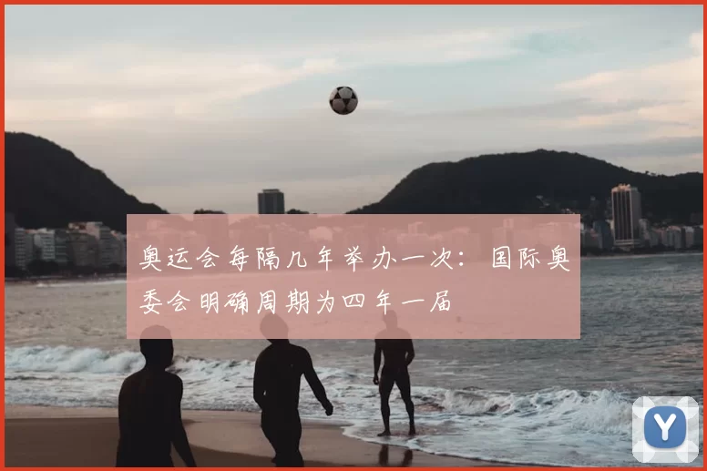 奥运会每隔几年举办一次：国际奥委会明确周期为四年一届