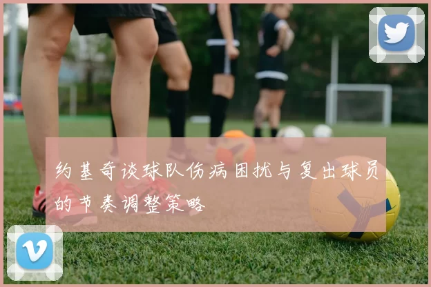 约基奇谈球队伤病困扰与复出球员的节奏调整策略