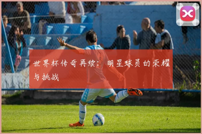 世界杯传奇再续:明星球员的荣耀与挑战